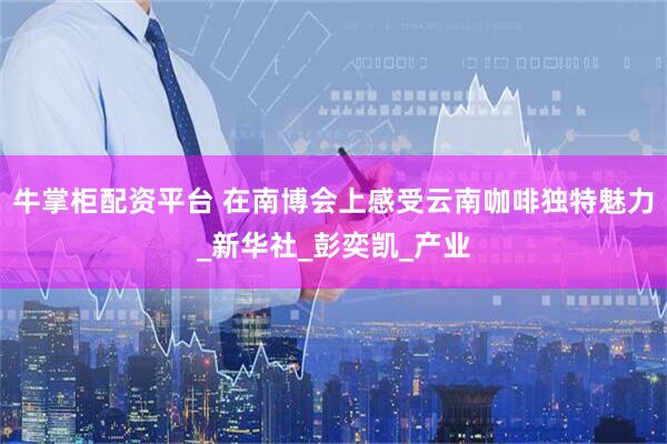 牛掌柜配资平台 在南博会上感受云南咖啡独特魅力_新华社_彭奕凯_产业