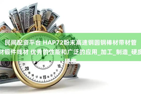 民间配资平台 HAP72粉末高速钢圆钢棒材带材管材锻件线材 优秀的性能和广泛的应用_加工_制造_硬度