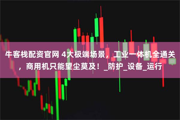 牛客栈配资官网 4大极端场景，工业一体机全通关，商用机只能望尘莫及！_防护_设备_运行