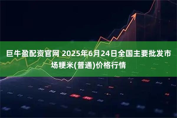 巨牛盈配资官网 2025年6月24日全国主要批发市场粳米(普通)价格行情