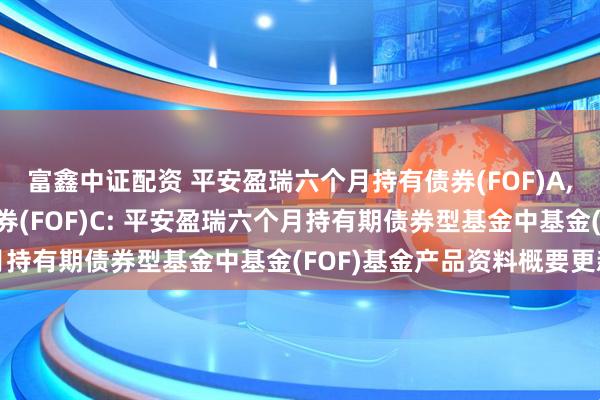 富鑫中证配资 平安盈瑞六个月持有债券(FOF)A,平安盈瑞六个月持有债券(FOF)C: 平安盈瑞六个月持有期债券型基金中基金(FOF)基金产品资料概要更新