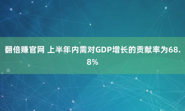 翻倍赚官网 上半年内需对GDP增长的贡献率为68.8%