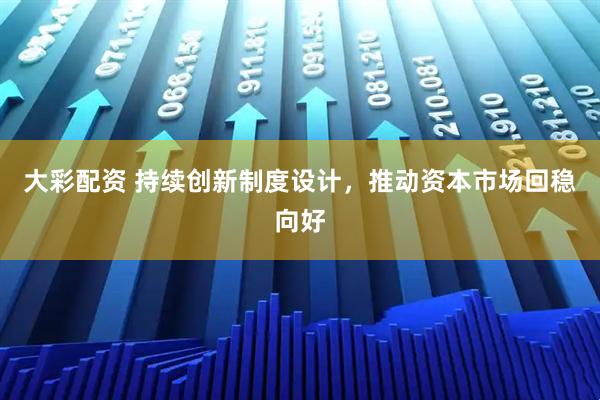 大彩配资 持续创新制度设计，推动资本市场回稳向好