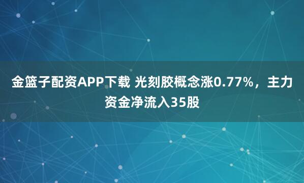 金篮子配资APP下载 光刻胶概念涨0.77%，主力资金净流入35股