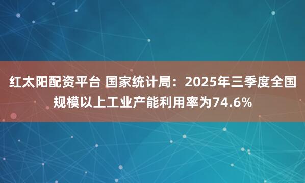 红太阳配资平台 国家统计局：2025年三季度全国规模以上工业产能利用率为74.6%