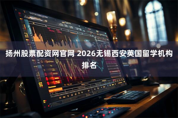 扬州股票配资网官网 2026无锡西安英国留学机构排名