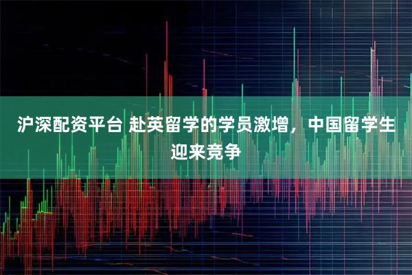 沪深配资平台 赴英留学的学员激增，中国留学生迎来竞争