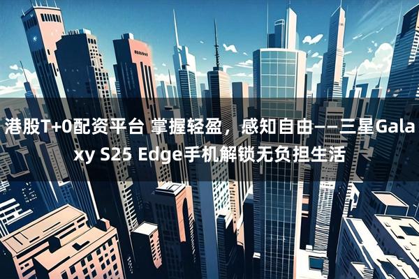 港股T+0配资平台 掌握轻盈，感知自由——三星Galaxy S25 Edge手机解锁无负担生活