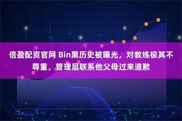 倍盈配资官网 Bin黑历史被曝光，对教练极其不尊重，管理层联系他父母过来道歉