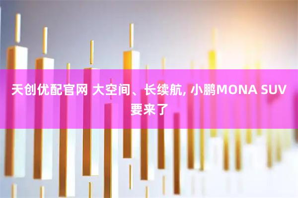 天创优配官网 大空间、长续航, 小鹏MONA SUV要来了