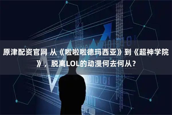 原津配资官网 从《啦啦啦德玛西亚》到《超神学院》，脱离LOL的动漫何去何从？