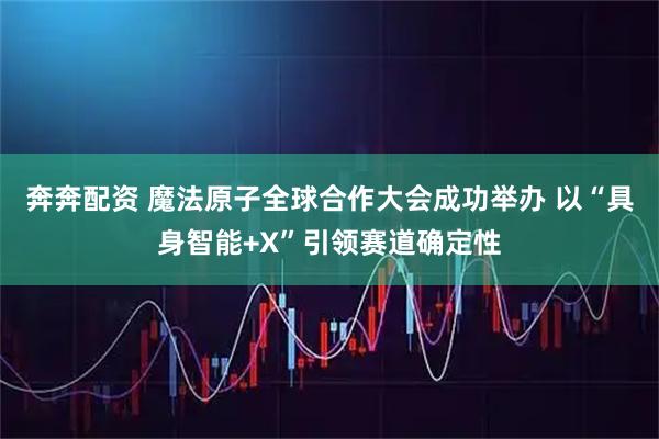 奔奔配资 魔法原子全球合作大会成功举办 以“具身智能+X”引领赛道确定性
