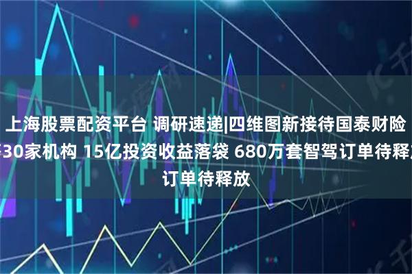 上海股票配资平台 调研速递|四维图新接待国泰财险等30家机构 15亿投资收益落袋 680万套智驾订单待释放