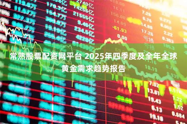 常熟股票配资网平台 2025年四季度及全年全球黄金需求趋势报告