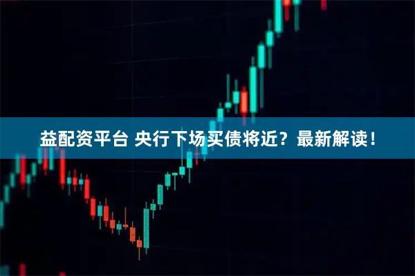 益配资平台 央行下场买债将近？最新解读！