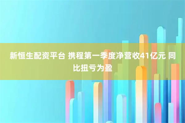 新恒生配资平台 携程第一季度净营收41亿元 同比扭亏为盈