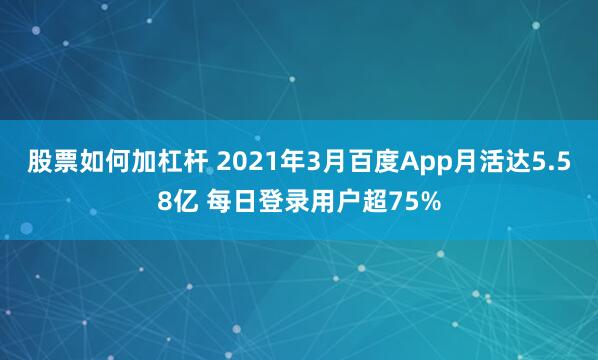 股票如何加杠杆 2021年3月百度App月活达5.58亿 每日登录用户超75%