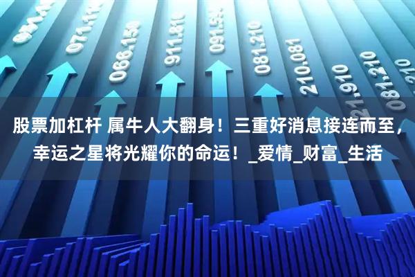 股票加杠杆 属牛人大翻身!三重好消息接连而至,幸运之星将光耀你的命运!_爱情_财富_生活