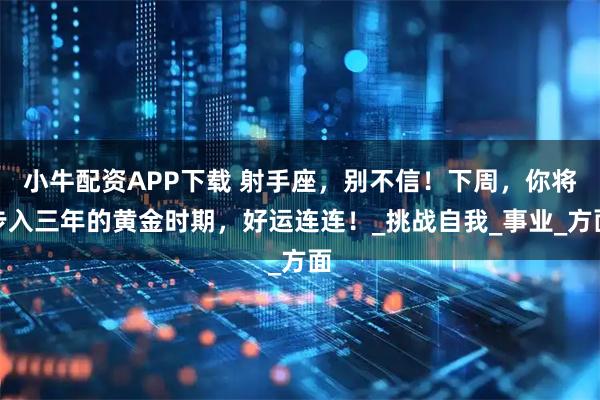 小牛配资APP下载 射手座，别不信！下周，你将步入三年的黄金时期，好运连连！_挑战自我_事业_方面