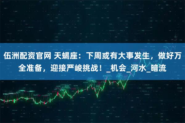 伍洲配资官网 天蝎座：下周或有大事发生，做好万全准备，迎接严峻挑战！_机会_河水_暗流