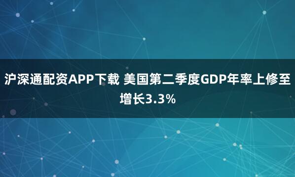 沪深通配资APP下载 美国第二季度GDP年率上修至增长3.3%