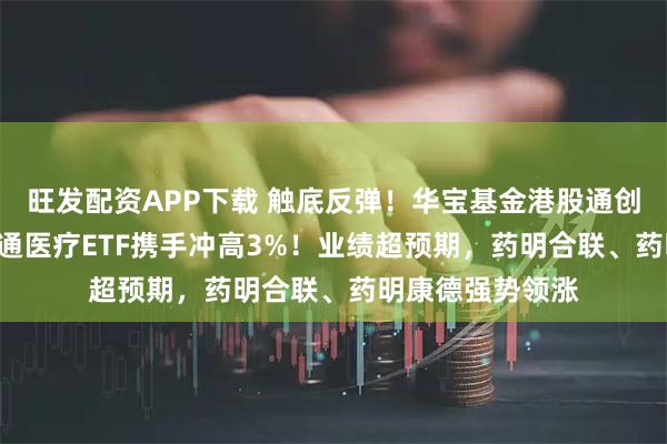 旺发配资APP下载 触底反弹！华宝基金港股通创新药ETF、港股通医疗ETF携手冲高3%！业绩超预期，药明合联、药明康德强势领涨