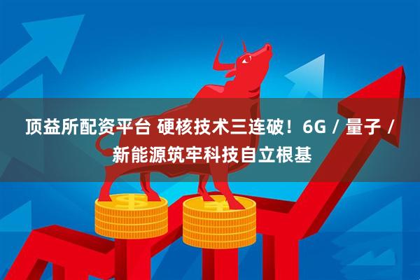 顶益所配资平台 硬核技术三连破！6G / 量子 / 新能源筑牢科技自立根基