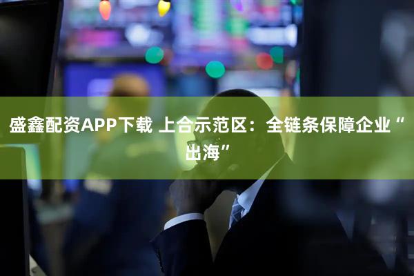 盛鑫配资APP下载 上合示范区：全链条保障企业“出海”