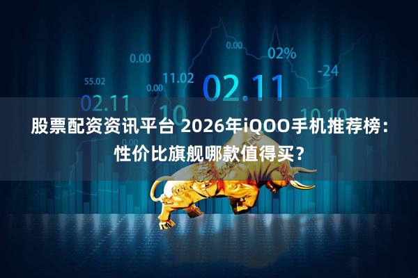 股票配资资讯平台 2026年iQOO手机推荐榜：性价比旗舰哪款值得买？