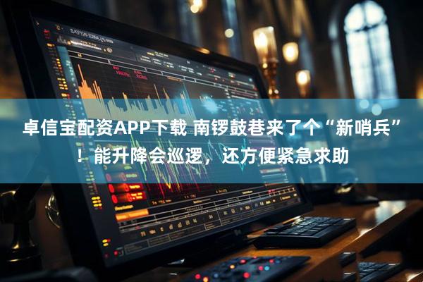 卓信宝配资APP下载 南锣鼓巷来了个“新哨兵”！能升降会巡逻，还方便紧急求助