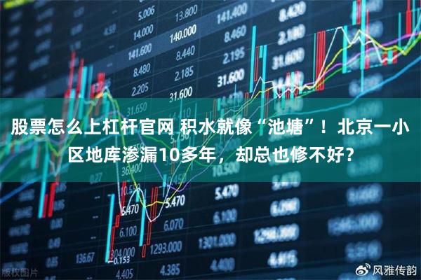 股票怎么上杠杆官网 积水就像“池塘”！北京一小区地库渗漏10多年，却总也修不好？